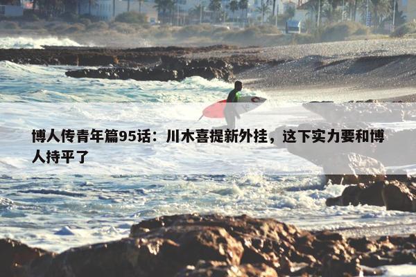 博人传青年篇95话：川木喜提新外挂，这下实力要和博人持平了