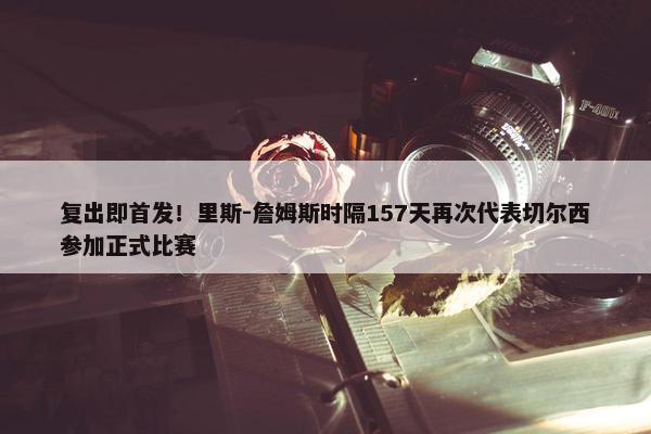 复出即首发！里斯-詹姆斯时隔157天再次代表切尔西参加正式比赛