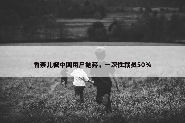 香奈儿被中国用户抛弃，一次性裁员50%