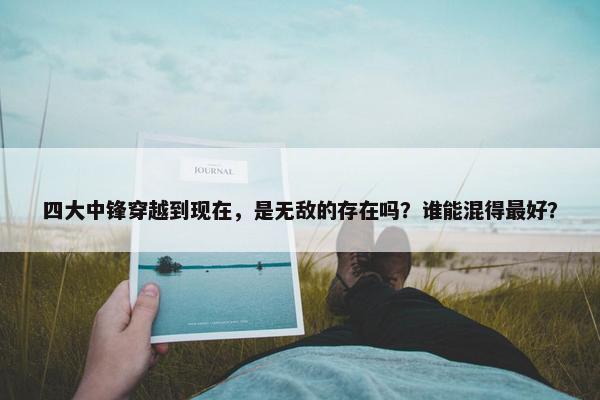 四大中锋穿越到现在，是无敌的存在吗？谁能混得最好？