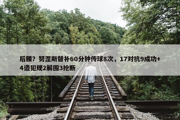 后腰？努涅斯替补60分钟传球8次，17对抗9成功+4造犯规2解围3抢断