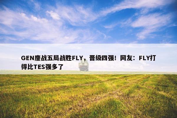 GEN鏖战五局战胜FLY，晋级四强！网友：FLY打得比TES强多了