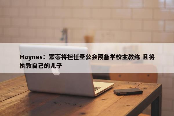 Haynes：蒙蒂将担任圣公会预备学校主教练 且将执教自己的儿子