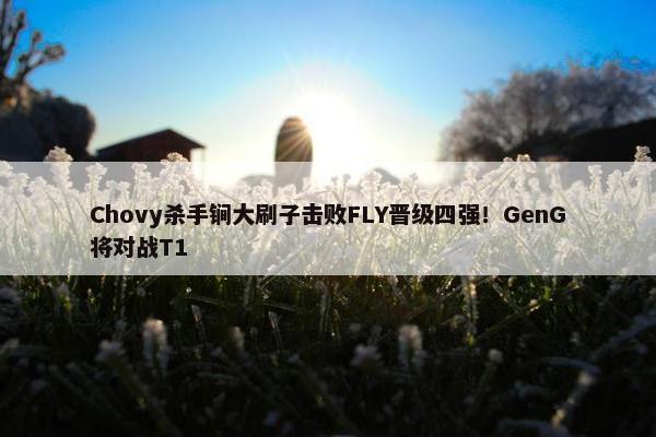 Chovy杀手锏大刷子击败FLY晋级四强！GenG将对战T1