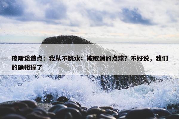 琼斯谈造点：我从不跳水；被取消的点球？不好说，我们的确相撞了