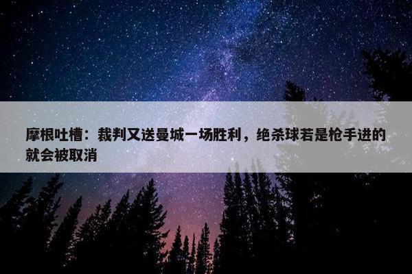 摩根吐槽：裁判又送曼城一场胜利，绝杀球若是枪手进的就会被取消