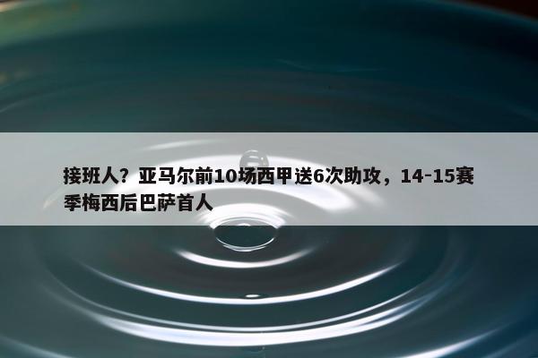 接班人？亚马尔前10场西甲送6次助攻，14-15赛季梅西后巴萨首人