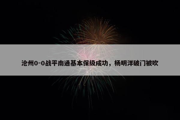 沧州0-0战平南通基本保级成功，杨明洋破门被吹