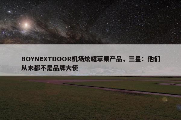 BOYNEXTDOOR机场炫耀苹果产品，三星：他们从来都不是品牌大使