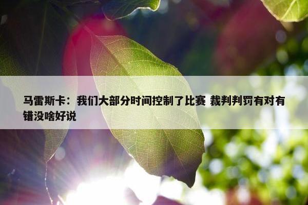 马雷斯卡：我们大部分时间控制了比赛 裁判判罚有对有错没啥好说