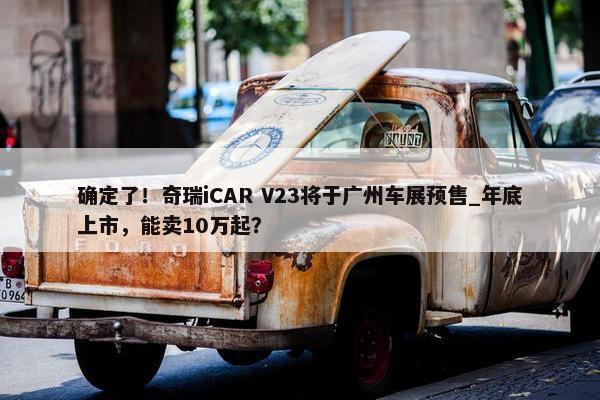 确定了！奇瑞iCAR V23将于广州车展预售_年底上市，能卖10万起？