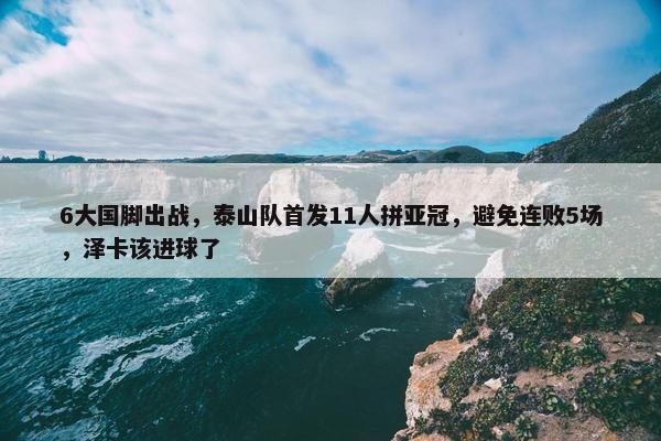 6大国脚出战，泰山队首发11人拼亚冠，避免连败5场，泽卡该进球了