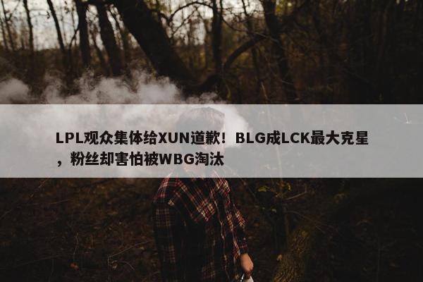 LPL观众集体给XUN道歉！BLG成LCK最大克星，粉丝却害怕被WBG淘汰