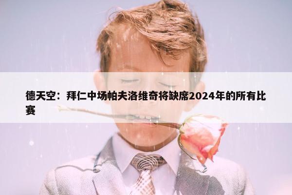 德天空：拜仁中场帕夫洛维奇将缺席2024年的所有比赛