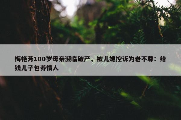 梅艳芳100岁母亲濒临破产，被儿媳控诉为老不尊：给钱儿子包养情人