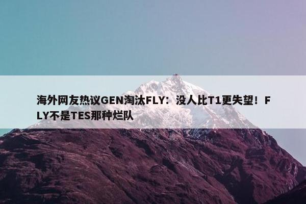 海外网友热议GEN淘汰FLY：没人比T1更失望！FLY不是TES那种烂队