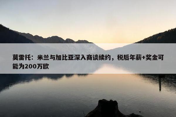 莫雷托：米兰与加比亚深入商谈续约，税后年薪+奖金可能为200万欧