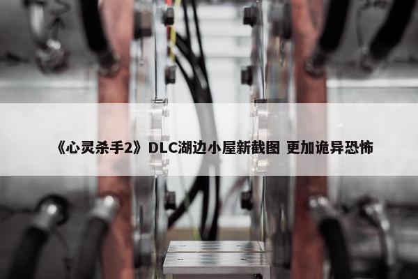 《心灵杀手2》DLC湖边小屋新截图 更加诡异恐怖