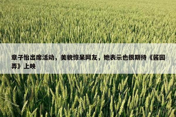 章子怡出席活动，美貌惊呆网友，她表示也很期待《酱园弄》上映