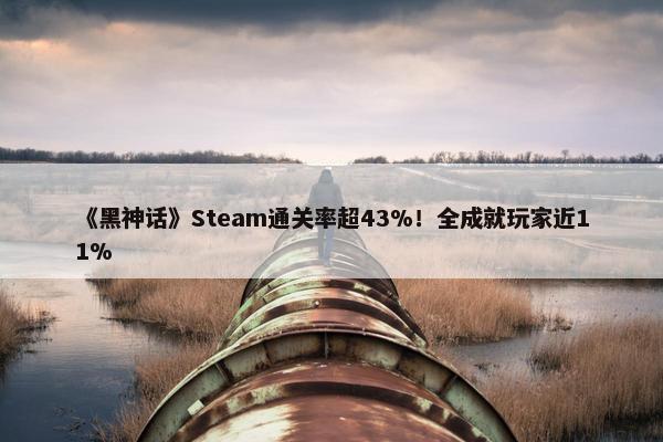 《黑神话》Steam通关率超43%！全成就玩家近11%