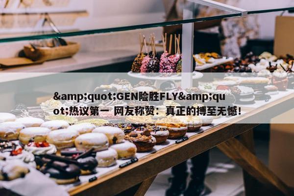 &quot;GEN险胜FLY&quot;热议第一 网友称赞：真正的搏至无憾！