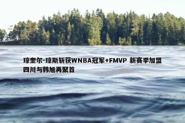 琼奎尔-琼斯斩获WNBA冠军+FMVP 新赛季加盟四川与韩旭再聚首