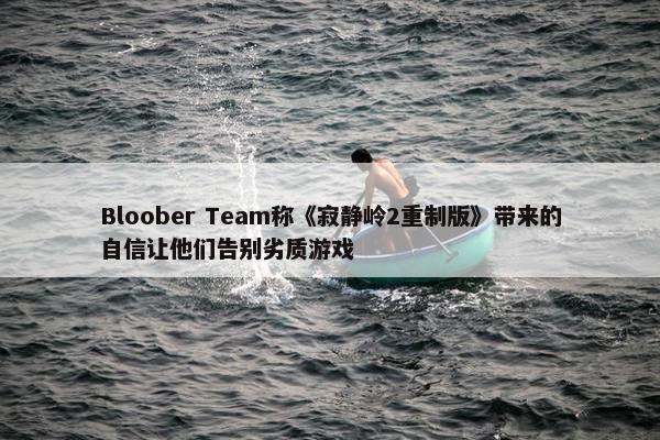 Bloober Team称《寂静岭2重制版》带来的自信让他们告别劣质游戏