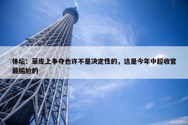 体坛：草皮上争夺也许不是决定性的，这是今年中超收官最尴尬的