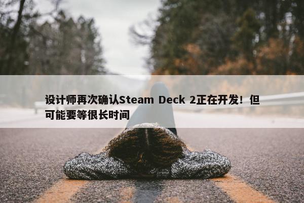 设计师再次确认Steam Deck 2正在开发！但可能要等很长时间