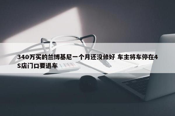 340万买的兰博基尼一个月还没修好 车主将车停在4S店门口要退车