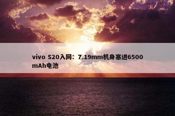 vivo S20入网：7.19mm机身塞进6500mAh电池