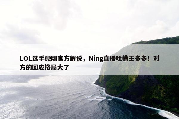 LOL选手硬刚官方解说，Ning直播吐槽王多多！对方的回应格局大了