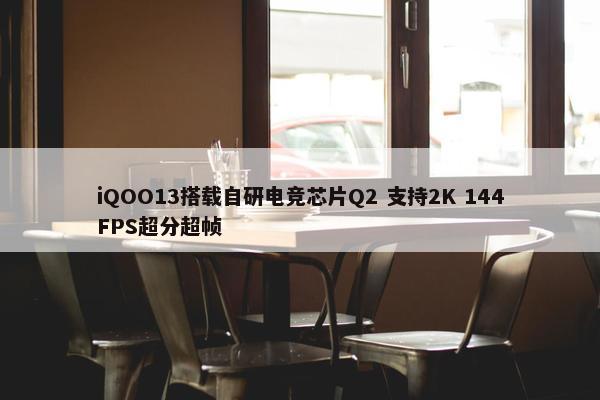 iQOO13搭载自研电竞芯片Q2 支持2K 144FPS超分超帧