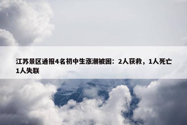 江苏景区通报4名初中生涨潮被困：2人获救，1人死亡1人失联