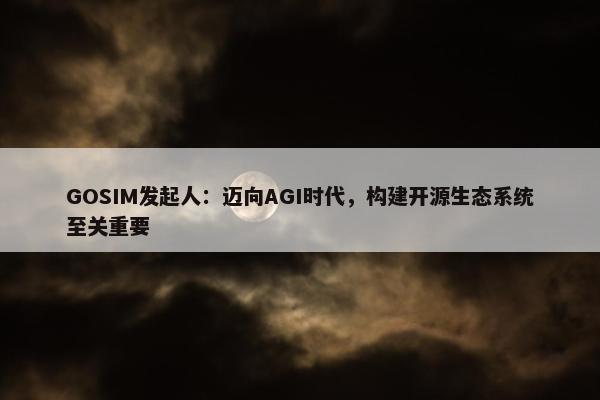 GOSIM发起人：迈向AGI时代，构建开源生态系统至关重要