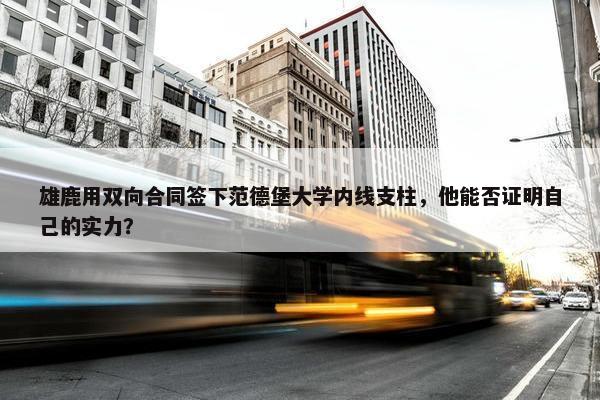 雄鹿用双向合同签下范德堡大学内线支柱，他能否证明自己的实力？