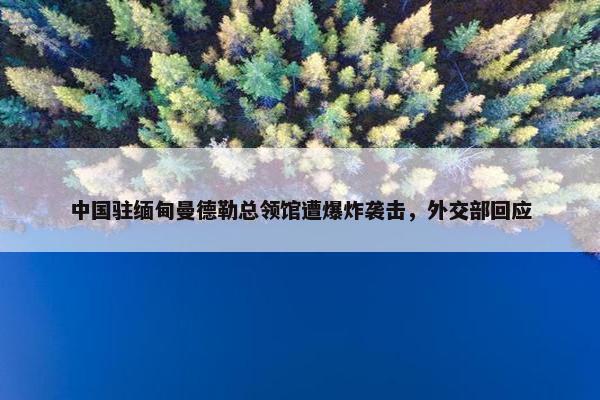 中国驻缅甸曼德勒总领馆遭爆炸袭击，外交部回应