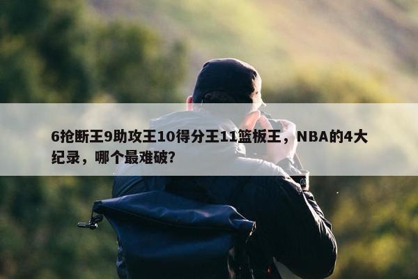 6抢断王9助攻王10得分王11篮板王，NBA的4大纪录，哪个最难破？