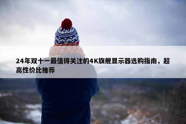 24年双十一最值得关注的4K旗舰显示器选购指南，超高性价比推荐