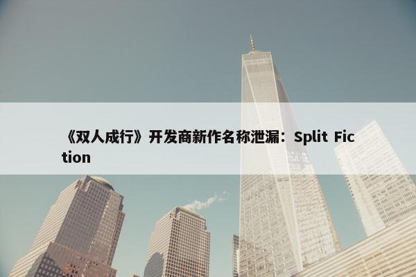 《双人成行》开发商新作名称泄漏：Split Fiction