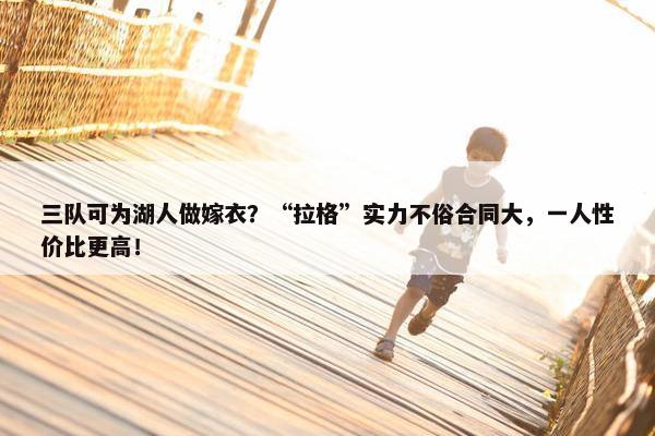 三队可为湖人做嫁衣？“拉格”实力不俗合同大，一人性价比更高！