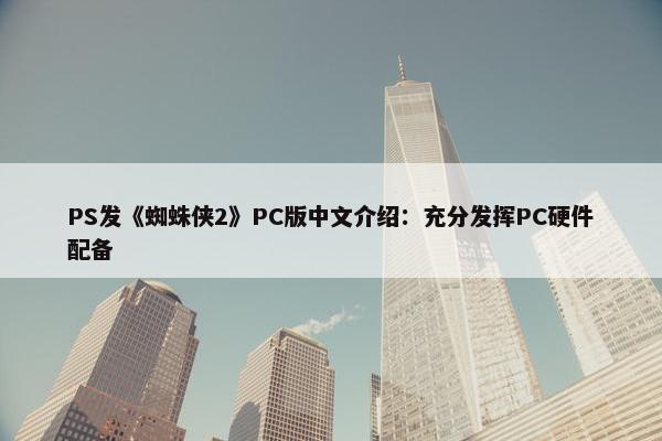 PS发《蜘蛛侠2》PC版中文介绍：充分发挥PC硬件配备