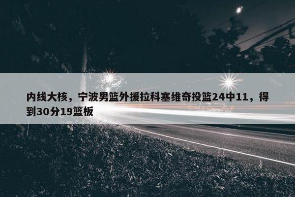 内线大核，宁波男篮外援拉科塞维奇投篮24中11，得到30分19篮板