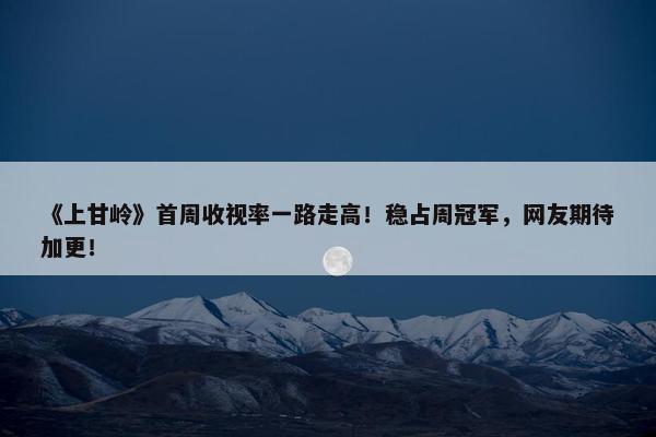 《上甘岭》首周收视率一路走高！稳占周冠军，网友期待加更！