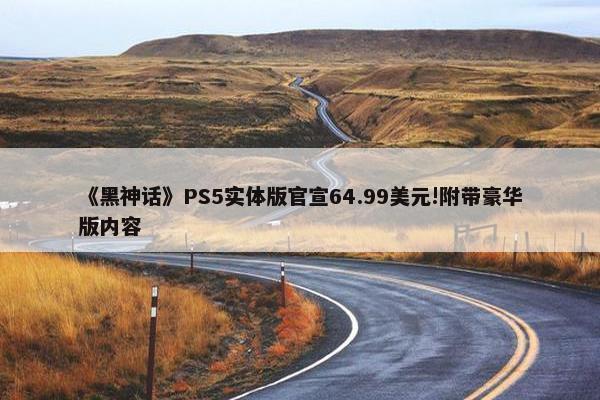 《黑神话》PS5实体版官宣64.99美元!附带豪华版内容