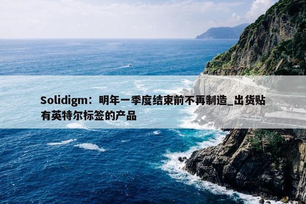 Solidigm：明年一季度结束前不再制造_出货贴有英特尔标签的产品