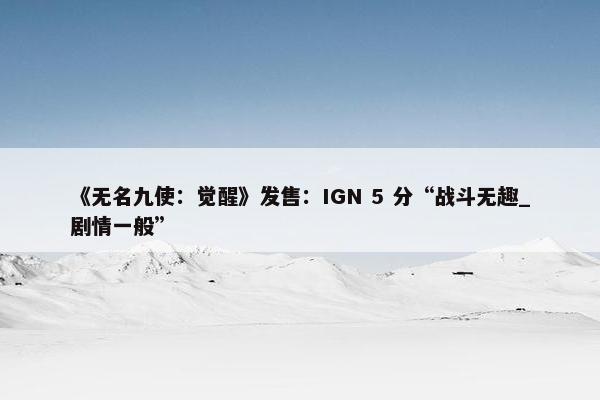 《无名九使：觉醒》发售：IGN 5 分“战斗无趣_剧情一般”