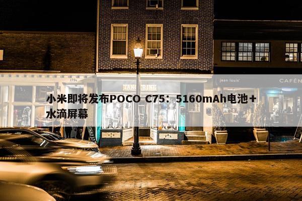 小米即将发布POCO C75：5160mAh电池＋水滴屏幕