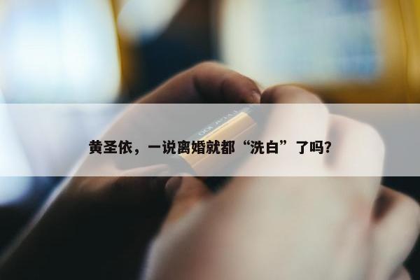 黄圣依，一说离婚就都“洗白”了吗？