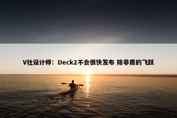 V社设计师：Deck2不会很快发布 除非质的飞跃